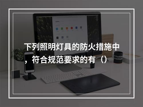 下列照明灯具的防火措施中，符合规范要求的有（）