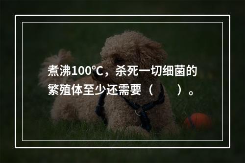 煮沸100℃，杀死一切细菌的繁殖体至少还需要（　　）。