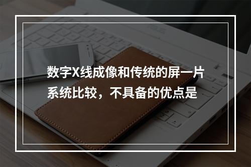 数字X线成像和传统的屏一片系统比较，不具备的优点是