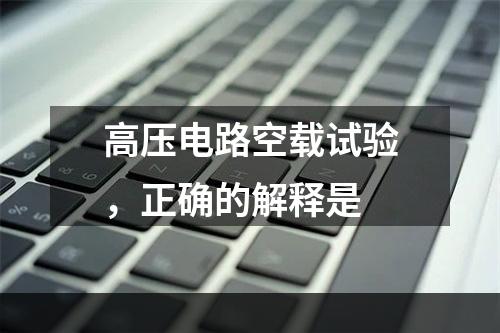 高压电路空载试验，正确的解释是