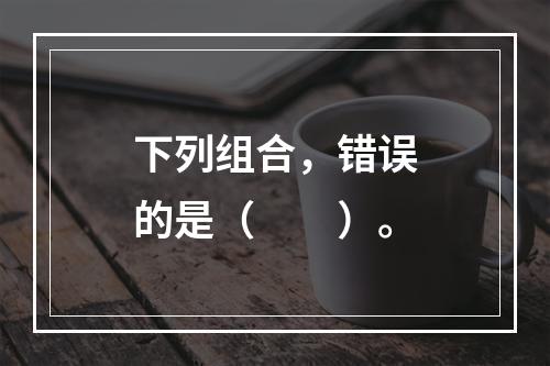 下列组合，错误的是（　　）。