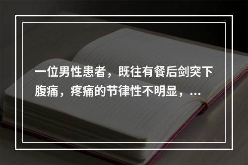 一位男性患者，既往有餐后剑突下腹痛，疼痛的节律性不明显，现突