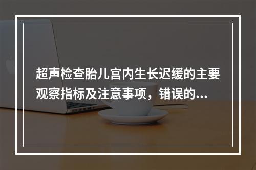 超声检查胎儿宫内生长迟缓的主要观察指标及注意事项，错误的是（