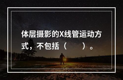 体层摄影的X线管运动方式，不包括（　　）。