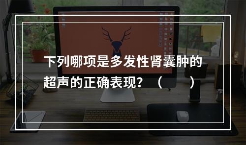 下列哪项是多发性肾囊肿的超声的正确表现？（　　）