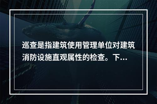 巡查是指建筑使用管理单位对建筑消防设施直观属性的检查。下列建