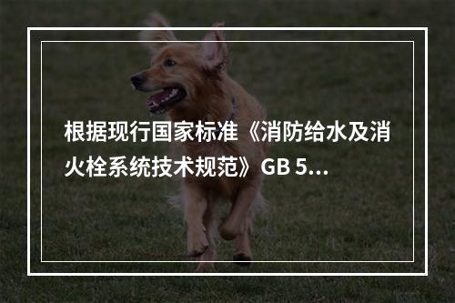 根据现行国家标准《消防给水及消火栓系统技术规范》GB 509