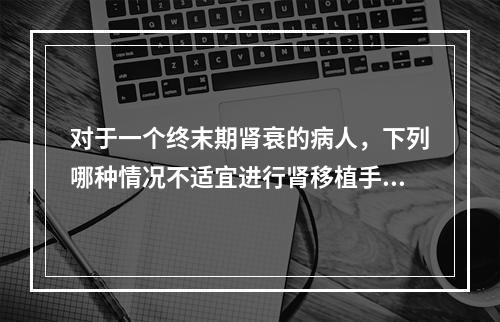 对于一个终末期肾衰的病人，下列哪种情况不适宜进行肾移植手术？