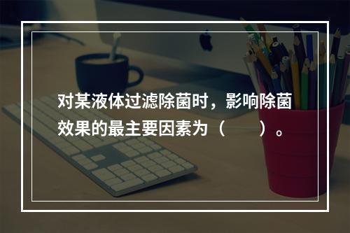 对某液体过滤除菌时，影响除菌效果的最主要因素为（　　）。