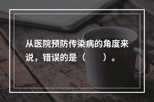 从医院预防传染病的角度来说，错误的是（　　）。