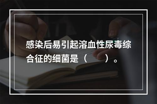 感染后易引起溶血性尿毒综合征的细菌是（　　）。