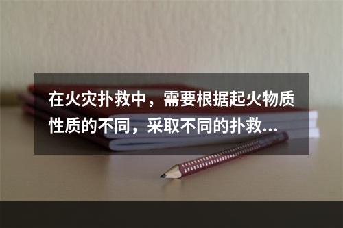 在火灾扑救中，需要根据起火物质性质的不同，采取不同的扑救办法