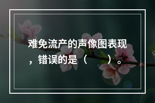 难免流产的声像图表现，错误的是（　　）。