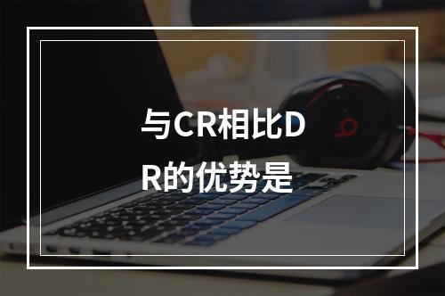 与CR相比DR的优势是