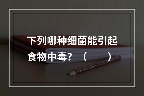 下列哪种细菌能引起食物中毒？（　　）