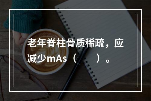 老年脊柱骨质稀疏，应减少mAs（　　）。