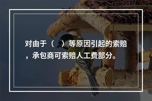 对由于（　）等原因引起的索赔，承包商可索赔人工费部分。