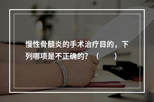 慢性骨髓炎的手术治疗目的，下列哪项是不正确的？（　　）