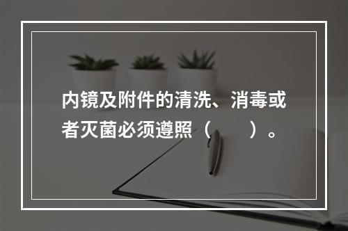 内镜及附件的清洗、消毒或者灭菌必须遵照（　　）。