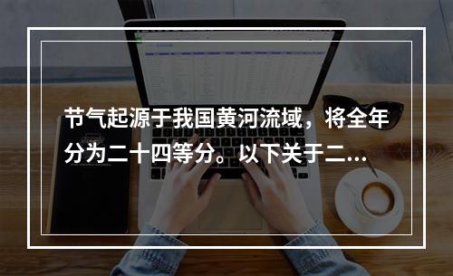 节气起源于我国黄河流域，将全年分为二十四等分。以下关于二十四