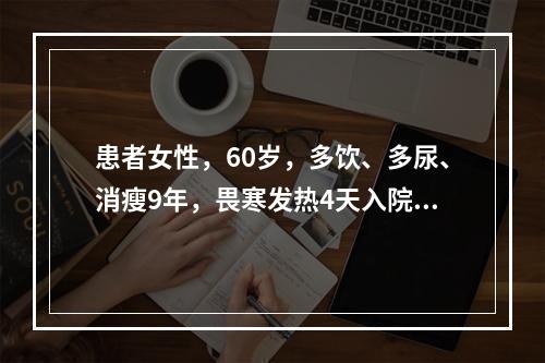 患者女性，60岁，多饮、多尿、消瘦9年，畏寒发热4天入院，经