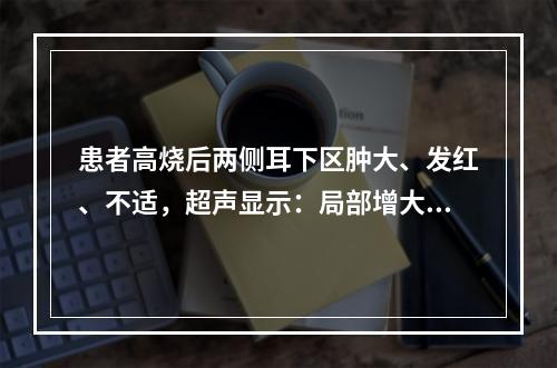 患者高烧后两侧耳下区肿大、发红、不适，超声显示：局部增大，回