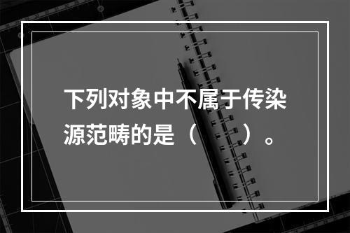 下列对象中不属于传染源范畴的是（　　）。