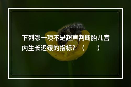 下列哪一项不是超声判断胎儿宫内生长迟缓的指标？（　　）