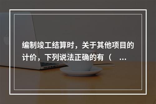 编制竣工结算时，关于其他项目的计价，下列说法正确的有（　）。