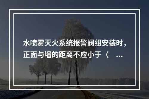 水喷雾灭火系统报警阀组安装时，正面与墙的距离不应小于（　）m