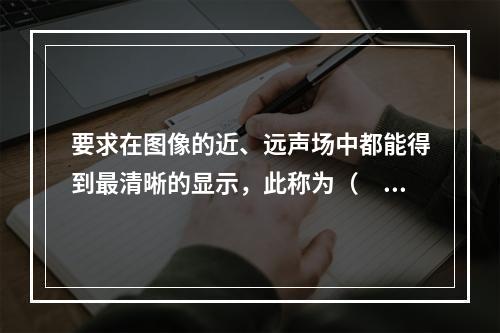 要求在图像的近、远声场中都能得到最清晰的显示，此称为（　　