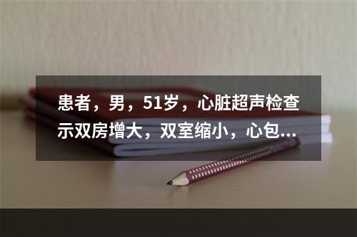 患者，男，51岁，心脏超声检查示双房增大，双室缩小，心包回声