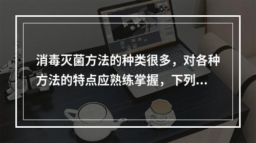 消毒灭菌方法的种类很多，对各种方法的特点应熟练掌握，下列描