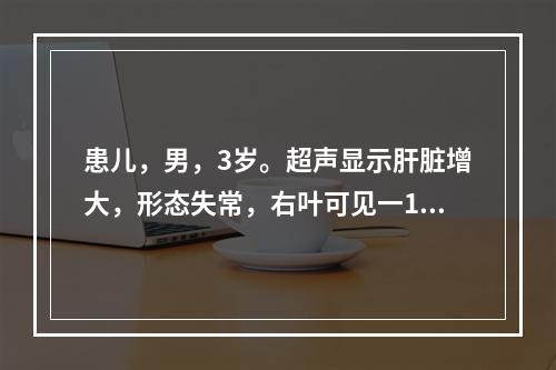 患儿，男，3岁。超声显示肝脏增大，形态失常，右叶可见一14c