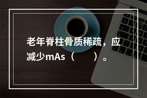 老年脊柱骨质稀疏，应减少mAs（　　）。