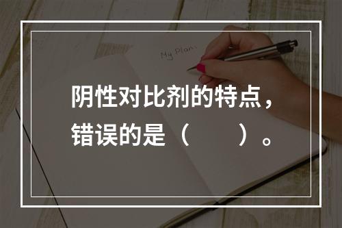 阴性对比剂的特点，错误的是（　　）。