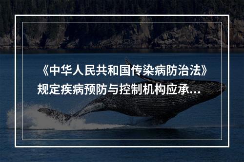 《中华人民共和国传染病防治法》规定疾病预防与控制机构应承担