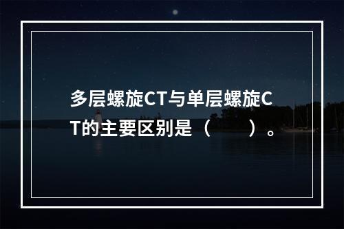 多层螺旋CT与单层螺旋CT的主要区别是（　　）。