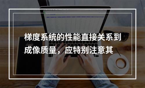 梯度系统的性能直接关系到成像质量，应特别注意其