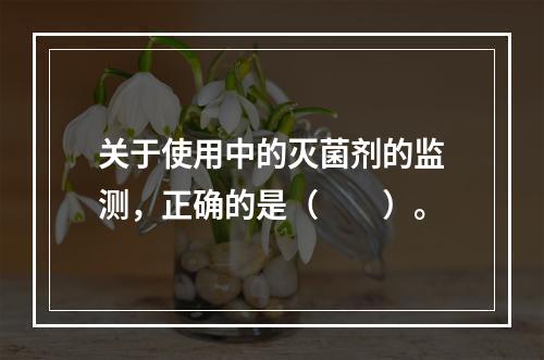 关于使用中的灭菌剂的监测，正确的是（　　）。