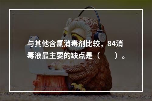 与其他含氯消毒剂比较，84消毒液最主要的缺点是（　　）。