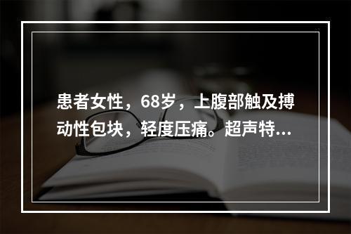 患者女性，68岁，上腹部触及搏动性包块，轻度压痛。超声特征：