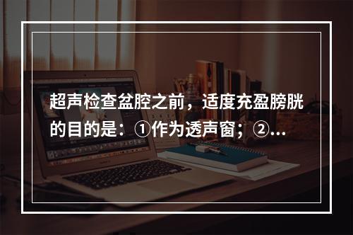 超声检查盆腔之前，适度充盈膀胱的目的是：①作为透声窗；②推开