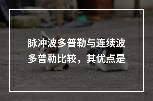 脉冲波多普勒与连续波多普勒比较，其优点是