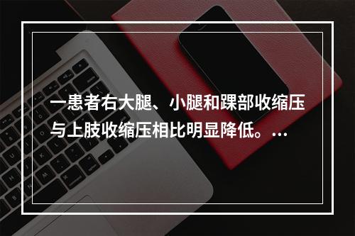 一患者右大腿、小腿和踝部收缩压与上肢收缩压相比明显降低。但整