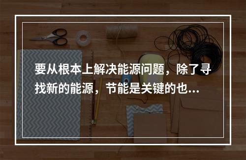 要从根本上解决能源问题，除了寻找新的能源，节能是关键的也是目