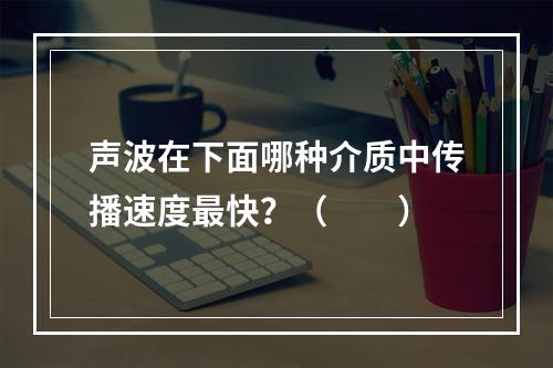 声波在下面哪种介质中传播速度最快？（　　）