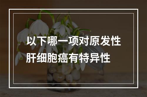 以下哪一项对原发性肝细胞癌有特异性