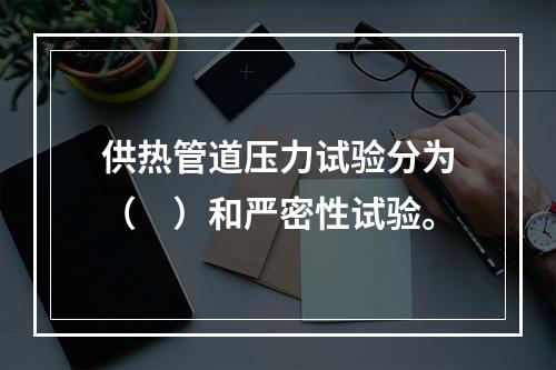 供热管道压力试验分为（　）和严密性试验。