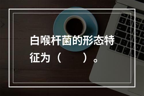 白喉杆菌的形态特征为（　　）。